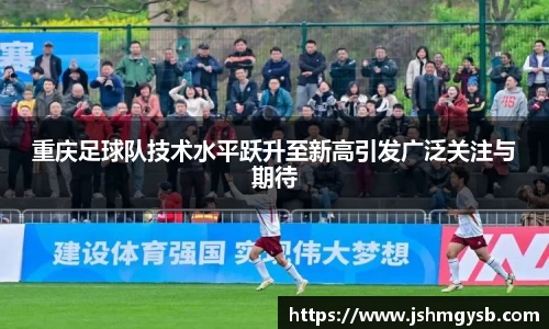重庆足球队技术水平跃升至新高引发广泛关注与期待